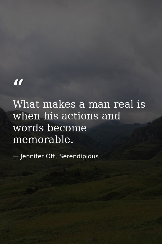 What makes a man real is when his actions and words become memorable. — Jennifer Ott, Serendipidus