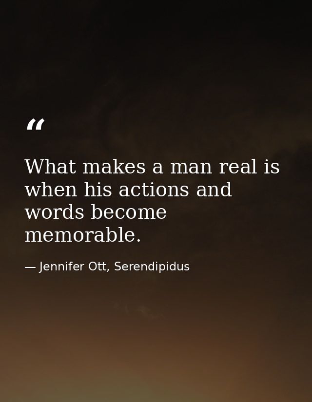What makes a man real is when his actions and words become memorable. — Jennifer Ott, Serendipidus