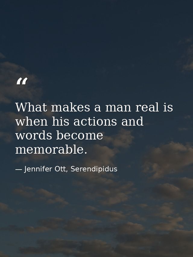 What makes a man real is when his actions and words become memorable. — Jennifer Ott, Serendipidus