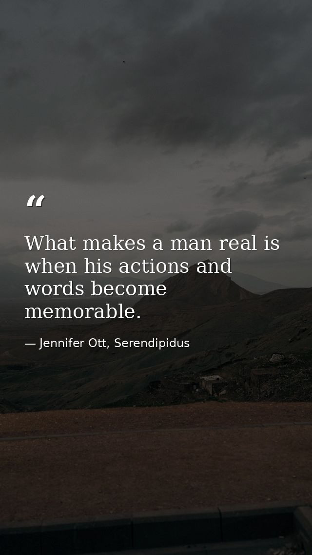 What makes a man real is when his actions and words become memorable. — Jennifer Ott, Serendipidus