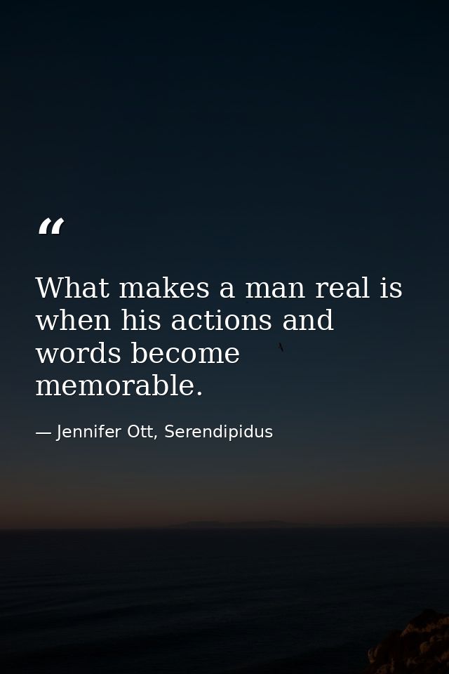 What makes a man real is when his actions and words become memorable. — Jennifer Ott, Serendipidus