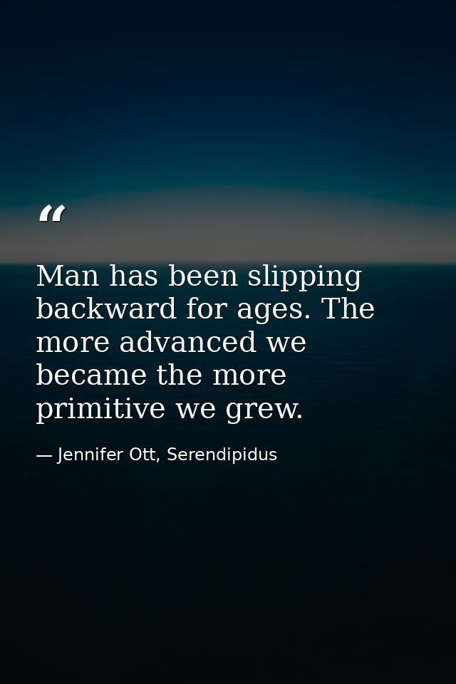 Man has been slipping backward for ages. The more advanced we became the more primitive we grew. — Jennifer Ott, Serendipidus