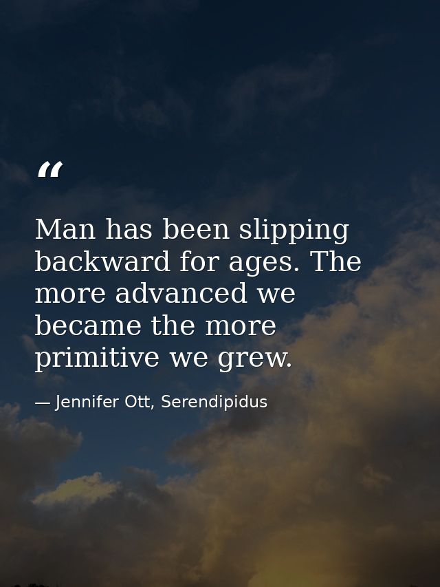 Man has been slipping backward for ages. The more advanced we became the more primitive we grew. — Jennifer Ott, Serendipidus