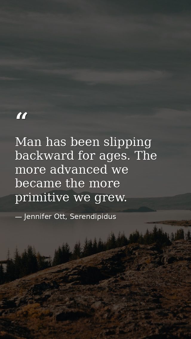 Man has been slipping backward for ages. The more advanced we became the more primitive we grew. — Jennifer Ott, Serendipidus