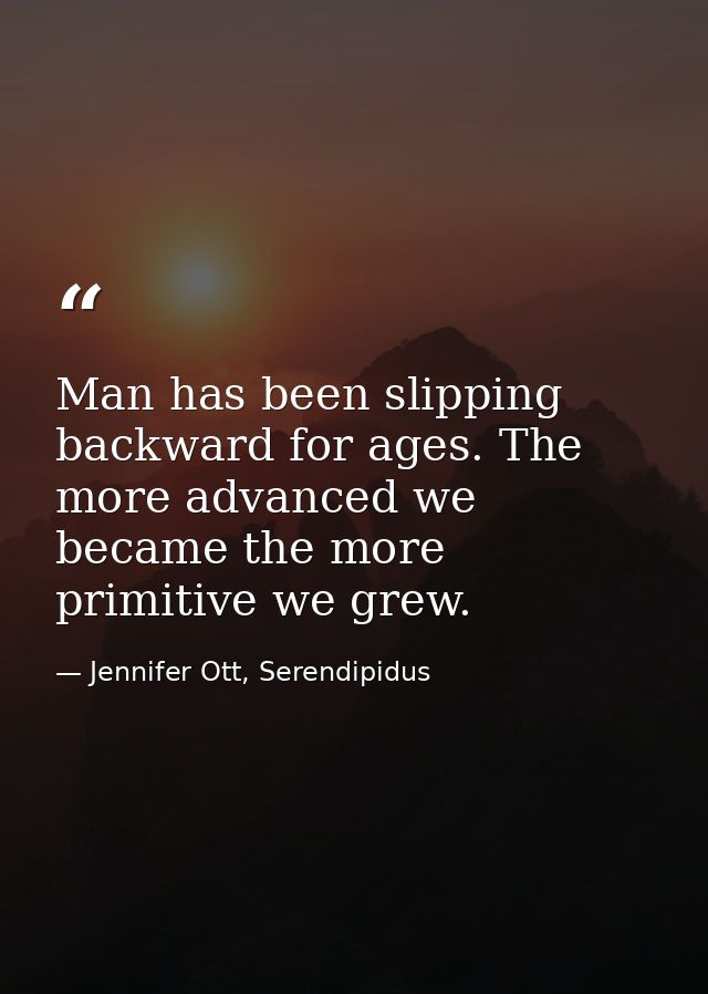 Man has been slipping backward for ages. The more advanced we became the more primitive we grew. — Jennifer Ott, Serendipidus