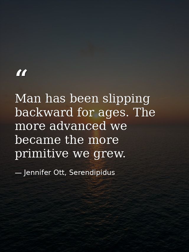 Man has been slipping backward for ages. The more advanced we became the more primitive we grew. — Jennifer Ott, Serendipidus