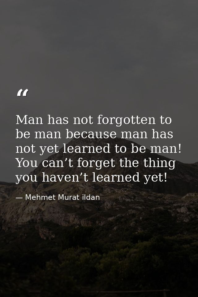 Man has not forgotten to be man because man has not yet learned to be man! You can’t forget the thing you haven’t learne — Mehmet Murat ildan