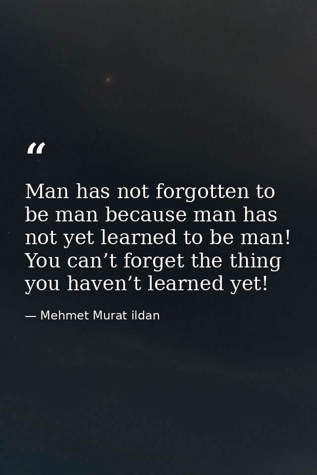 Man has not forgotten to be man because man has not yet learned to be man! You can’t forget the thing you haven’t learne — Mehmet Murat ildan
