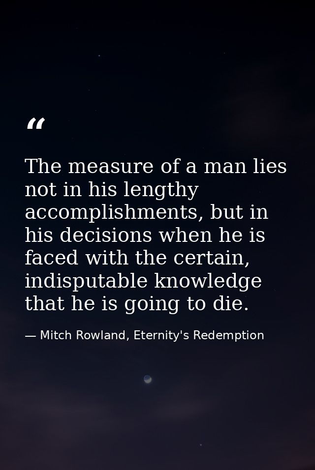The measure of a man lies not in his lengthy accomplishments, but in his decisions when he is faced with the certain, in — Mitch Rowland, Eternity's Redemption