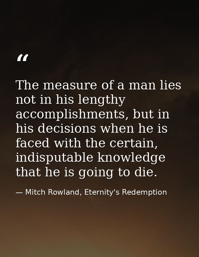 The measure of a man lies not in his lengthy accomplishments, but in his decisions when he is faced with the certain, in — Mitch Rowland, Eternity's Redemption