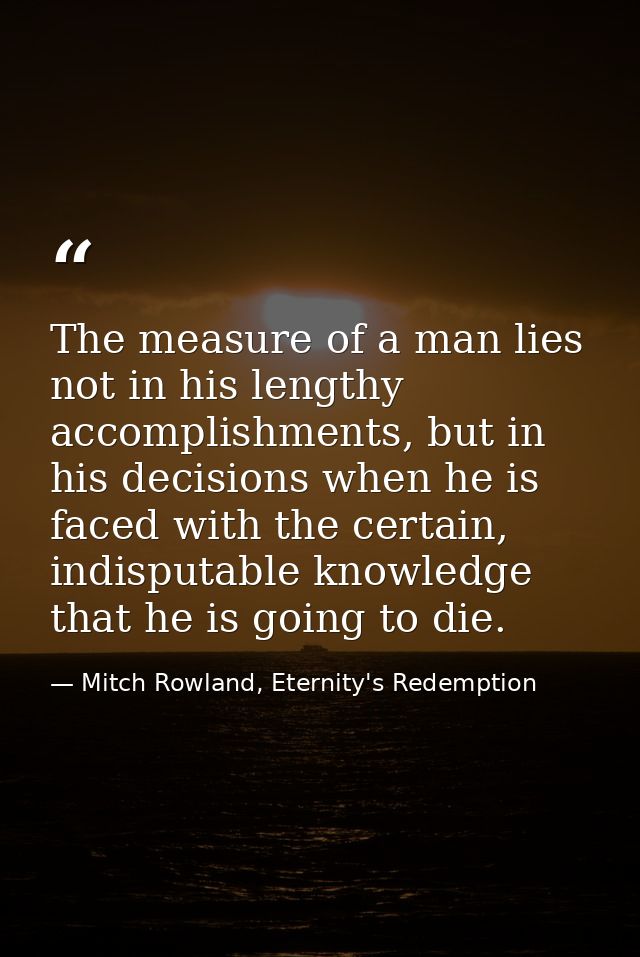 The measure of a man lies not in his lengthy accomplishments, but in his decisions when he is faced with the certain, in — Mitch Rowland, Eternity's Redemption