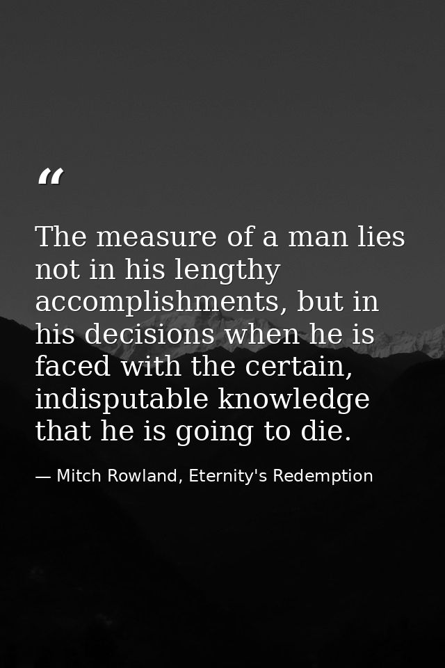 The measure of a man lies not in his lengthy accomplishments, but in his decisions when he is faced with the certain, in — Mitch Rowland, Eternity's Redemption