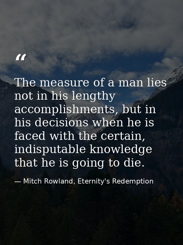 The measure of a man lies not in his lengthy accomplishments, but in his decisions when he is faced with the certain, in — Mitch Rowland, Eternity's Redemption