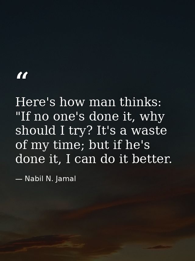 Here's how man thinks: "If no one's done it, why should I try? It's a waste of my time; but if he's done it, I can do it — Nabil N. Jamal