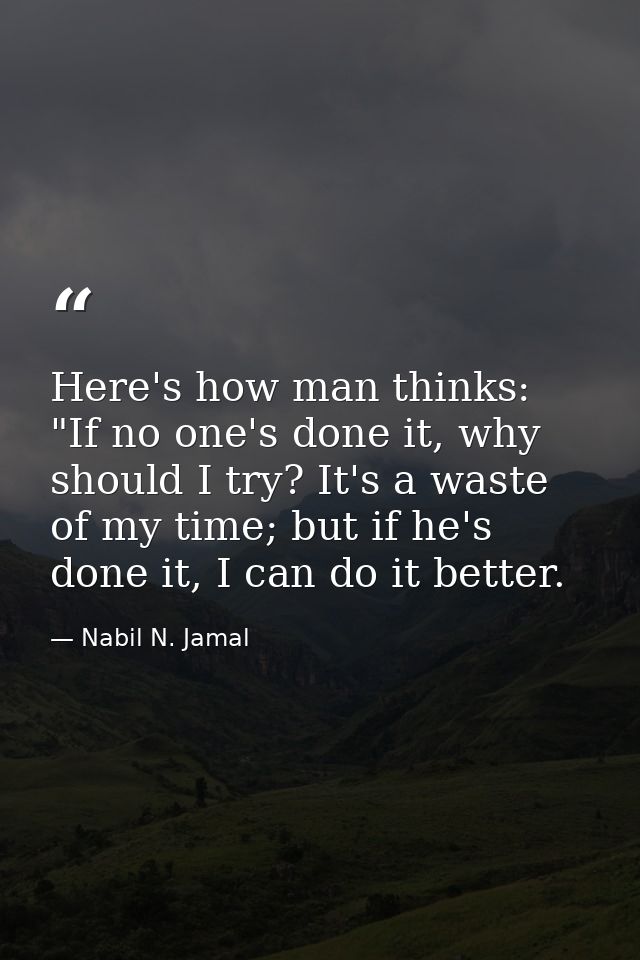 Here's how man thinks: "If no one's done it, why should I try? It's a waste of my time; but if he's done it, I can do it — Nabil N. Jamal