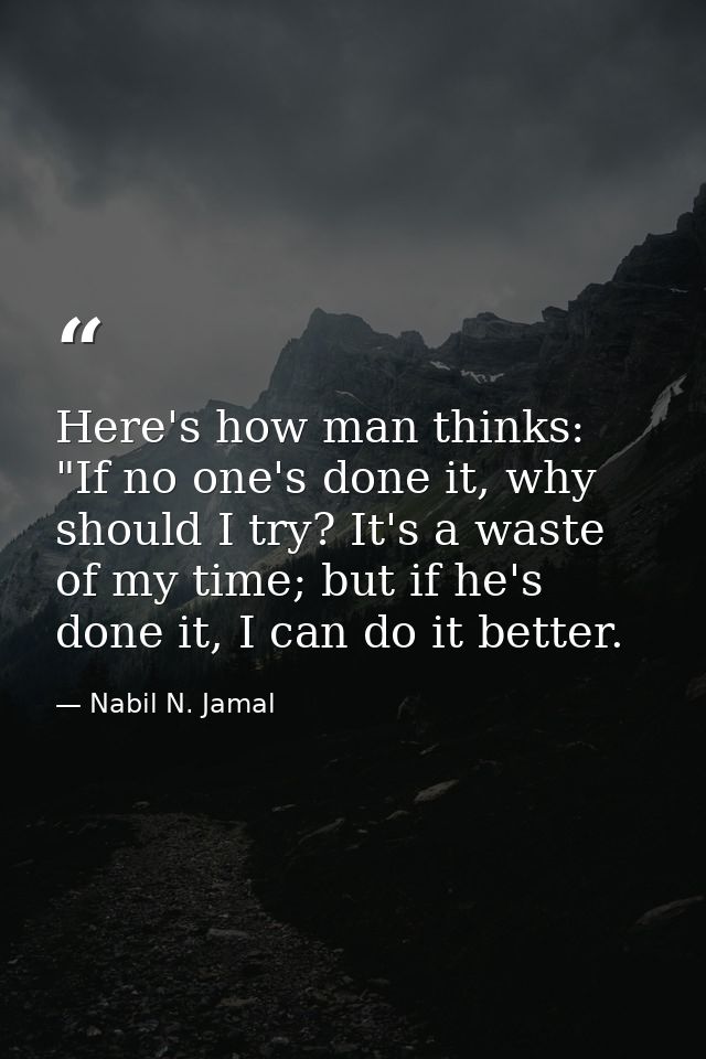 Here's how man thinks: "If no one's done it, why should I try? It's a waste of my time; but if he's done it, I can do it — Nabil N. Jamal