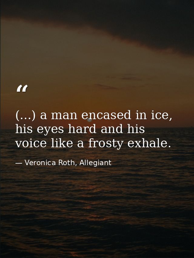 (...) a man encased in ice, his eyes hard and his voice like a frosty exhale. — Veronica Roth, Allegiant