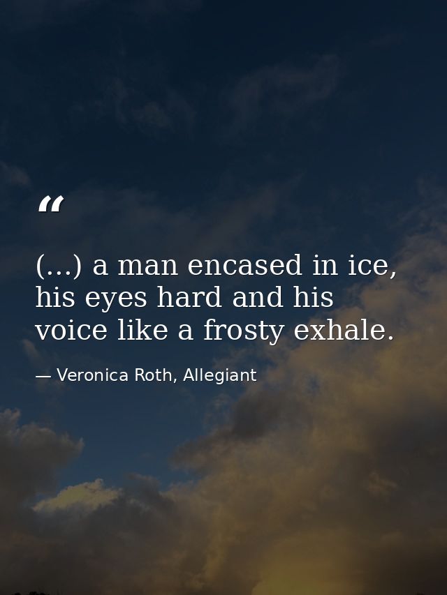 (...) a man encased in ice, his eyes hard and his voice like a frosty exhale. — Veronica Roth, Allegiant