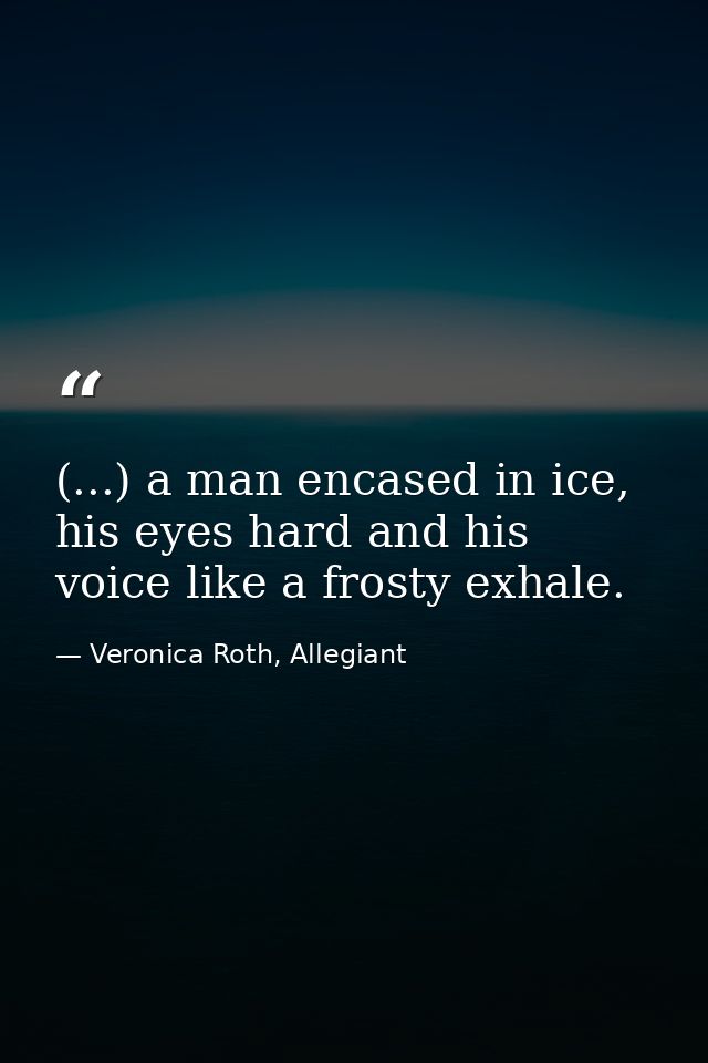 (...) a man encased in ice, his eyes hard and his voice like a frosty exhale. — Veronica Roth, Allegiant