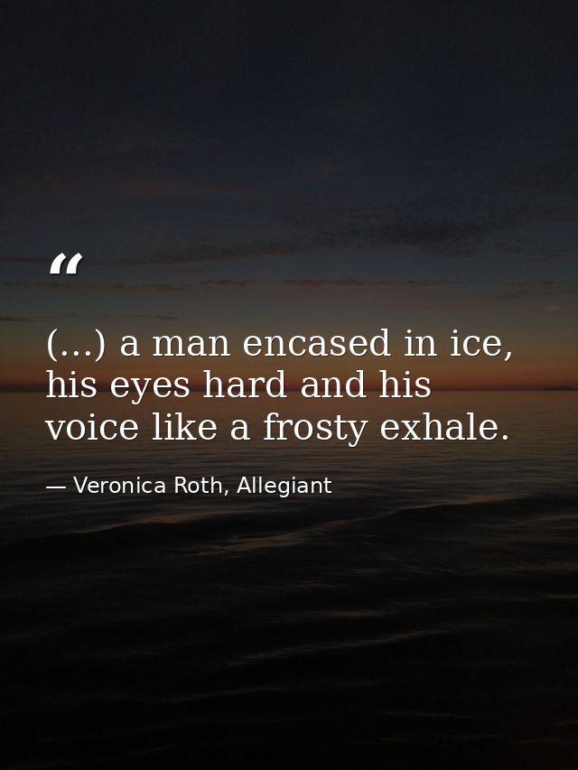 (...) a man encased in ice, his eyes hard and his voice like a frosty exhale. — Veronica Roth, Allegiant