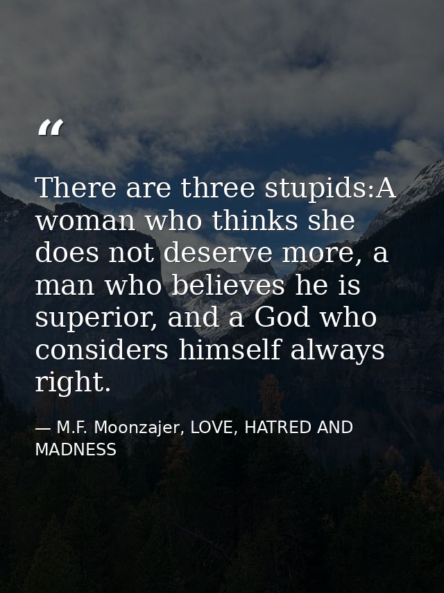 There are three stupids:A woman who thinks she does not deserve more, a man who believes he is superior, and a God who c — M.F. Moonzajer, LOVE, HATRED AND MADNESS