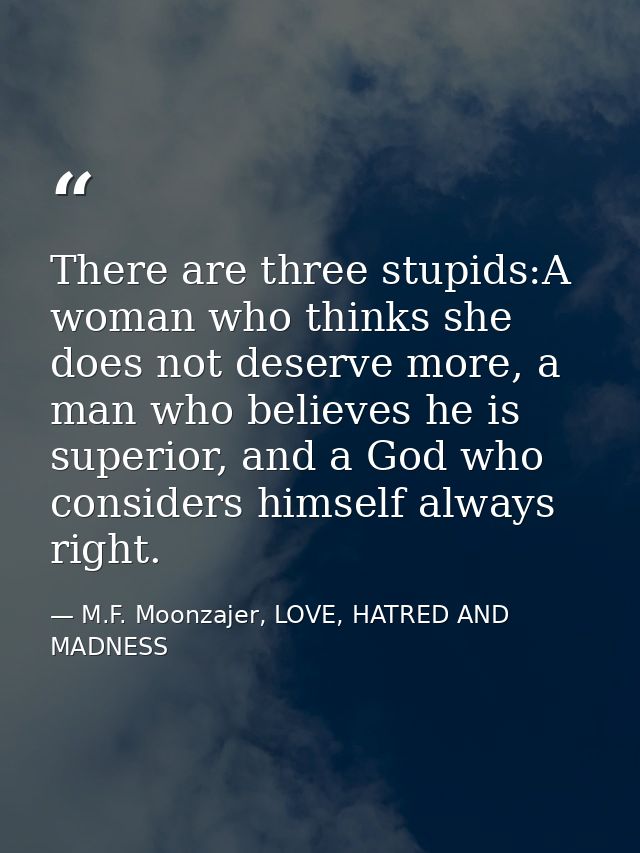 There are three stupids:A woman who thinks she does not deserve more, a man who believes he is superior, and a God who c — M.F. Moonzajer, LOVE, HATRED AND MADNESS