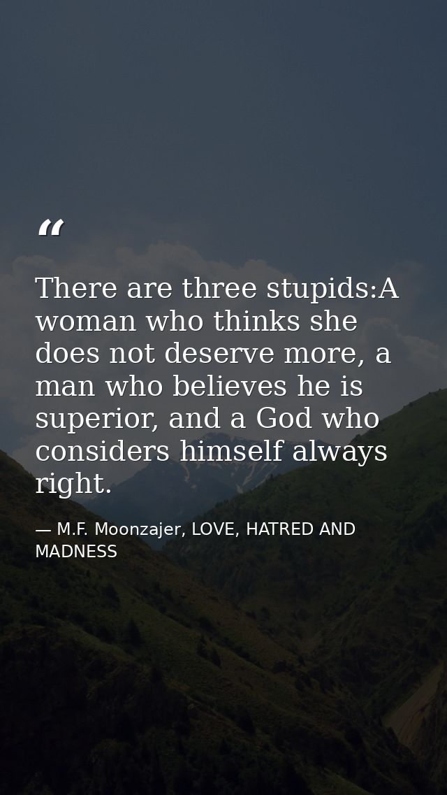 There are three stupids:A woman who thinks she does not deserve more, a man who believes he is superior, and a God who c — M.F. Moonzajer, LOVE, HATRED AND MADNESS