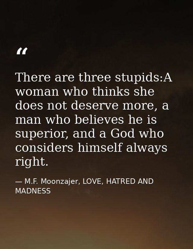 There are three stupids:A woman who thinks she does not deserve more, a man who believes he is superior, and a God who c — M.F. Moonzajer, LOVE, HATRED AND MADNESS