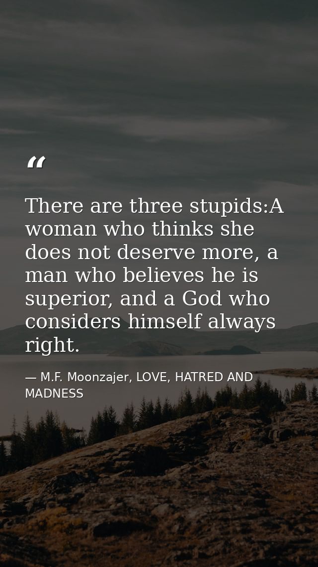 There are three stupids:A woman who thinks she does not deserve more, a man who believes he is superior, and a God who c — M.F. Moonzajer, LOVE, HATRED AND MADNESS
