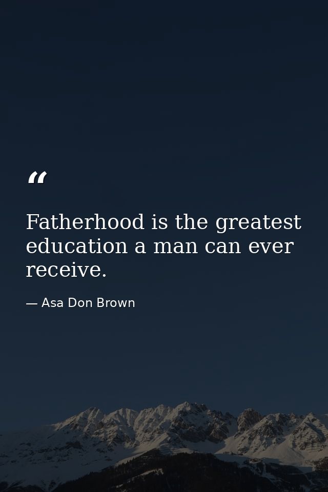Fatherhood is the greatest education a man can ever receive. — Asa Don Brown