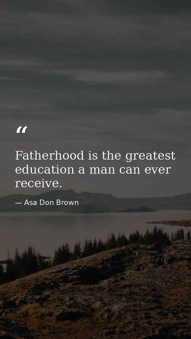Fatherhood is the greatest education a man can ever receive. — Asa Don Brown
