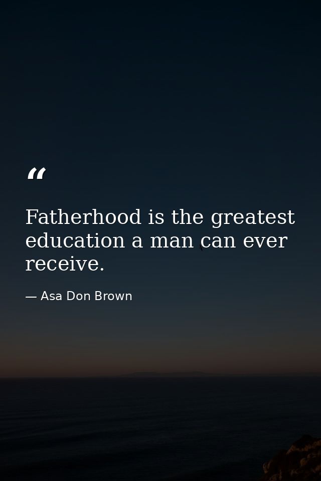 Fatherhood is the greatest education a man can ever receive. — Asa Don Brown