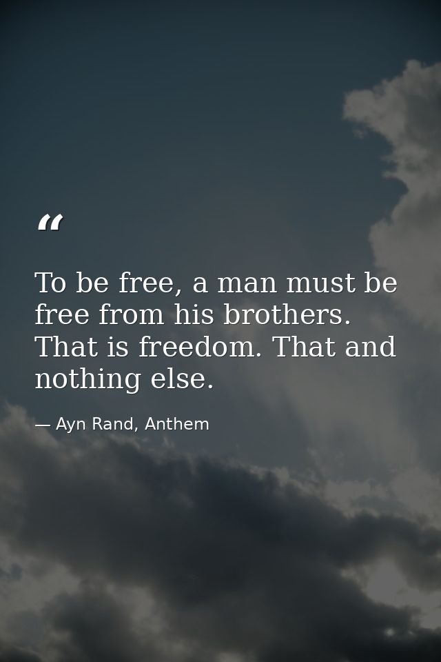 To be free, a man must be free from his brothers. That is freedom. That and nothing else. — Ayn Rand, Anthem