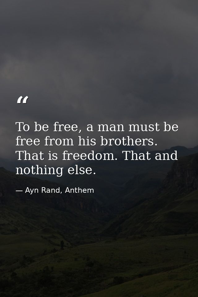 To be free, a man must be free from his brothers. That is freedom. That and nothing else. — Ayn Rand, Anthem