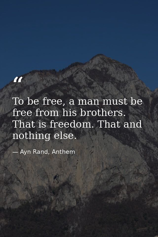 To be free, a man must be free from his brothers. That is freedom. That and nothing else. — Ayn Rand, Anthem