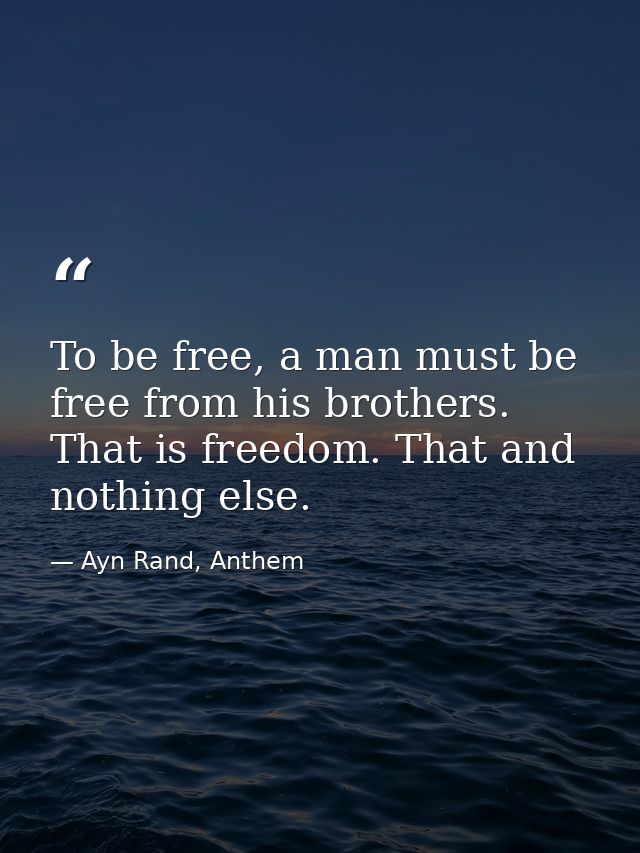 To be free, a man must be free from his brothers. That is freedom. That and nothing else. — Ayn Rand, Anthem