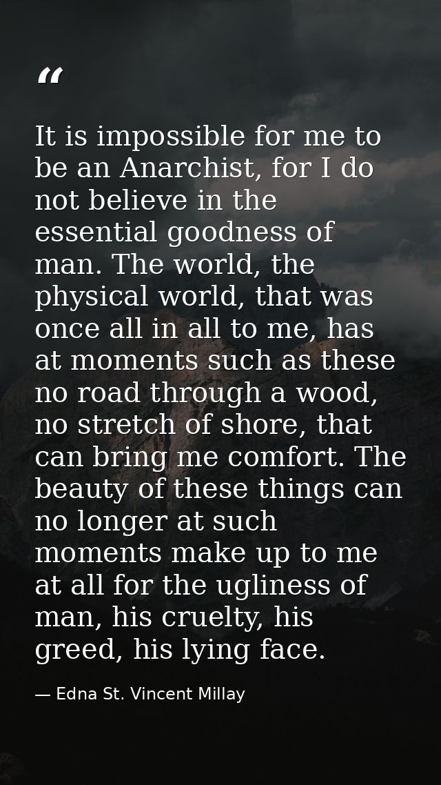 It is impossible for me to be an Anarchist, for I do not believe in the essential goodness of man. The world, the physic — Edna St. Vincent Millay