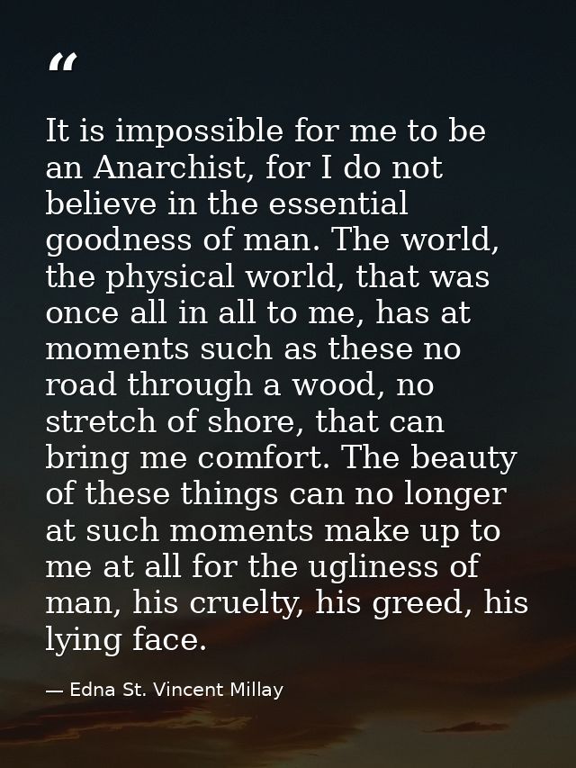 It is impossible for me to be an Anarchist, for I do not believe in the essential goodness of man. The world, the physic — Edna St. Vincent Millay