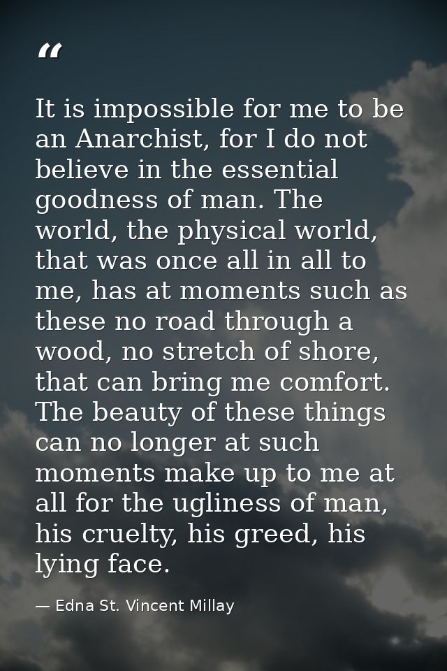 It is impossible for me to be an Anarchist, for I do not believe in the essential goodness of man. The world, the physic — Edna St. Vincent Millay