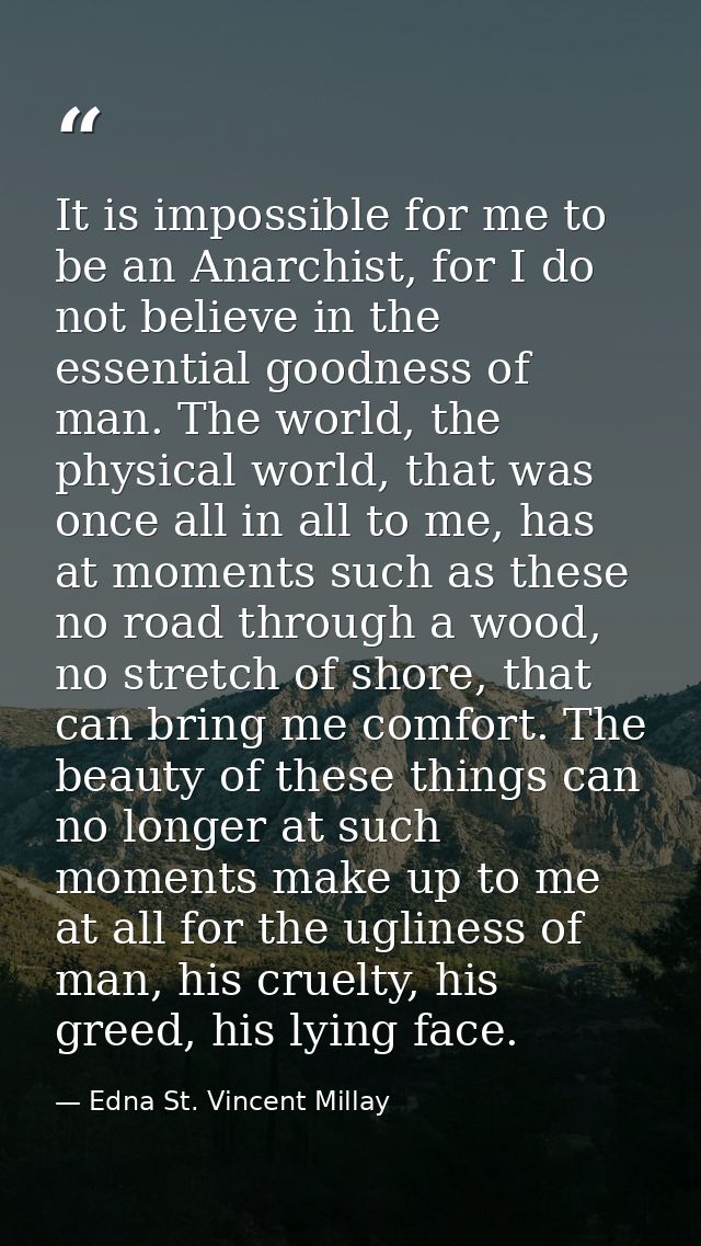 It is impossible for me to be an Anarchist, for I do not believe in the essential goodness of man. The world, the physic — Edna St. Vincent Millay