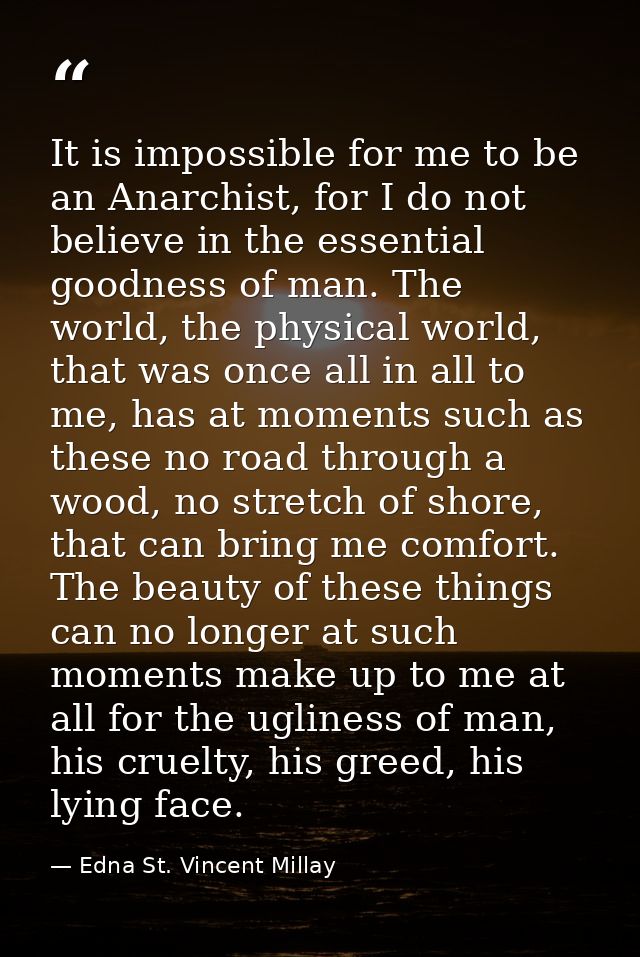 It is impossible for me to be an Anarchist, for I do not believe in the essential goodness of man. The world, the physic — Edna St. Vincent Millay