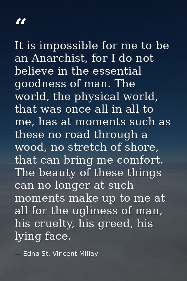 It is impossible for me to be an Anarchist, for I do not believe in the essential goodness of man. The world, the physic — Edna St. Vincent Millay