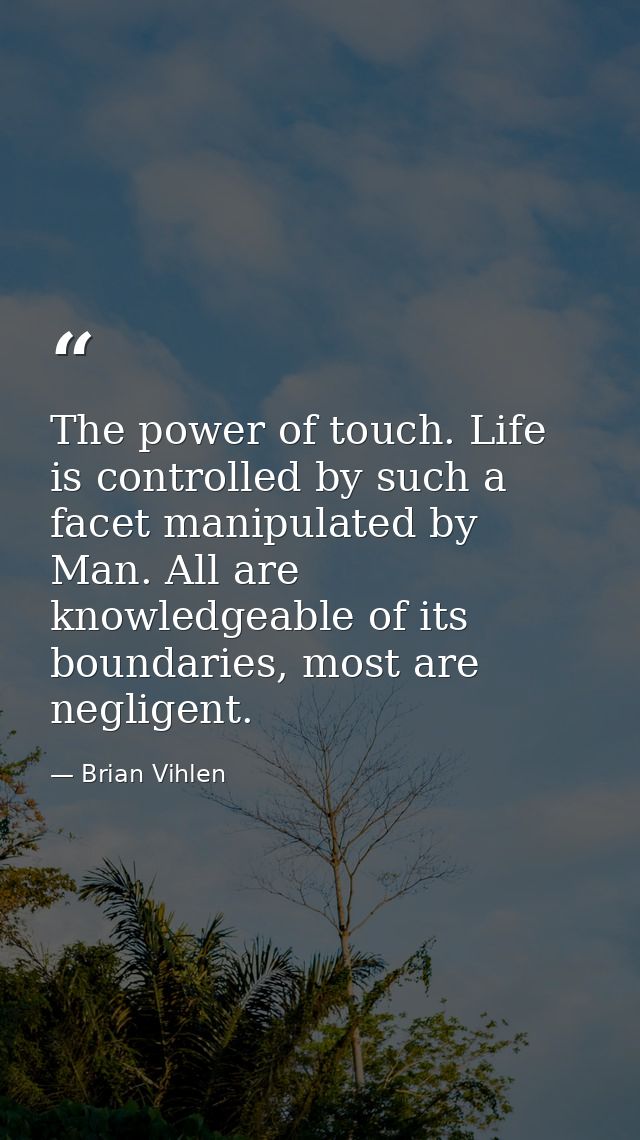 The power of touch. Life is controlled by such a facet manipulated by Man. All are knowledgeable of its boundaries, most — Brian Vihlen
