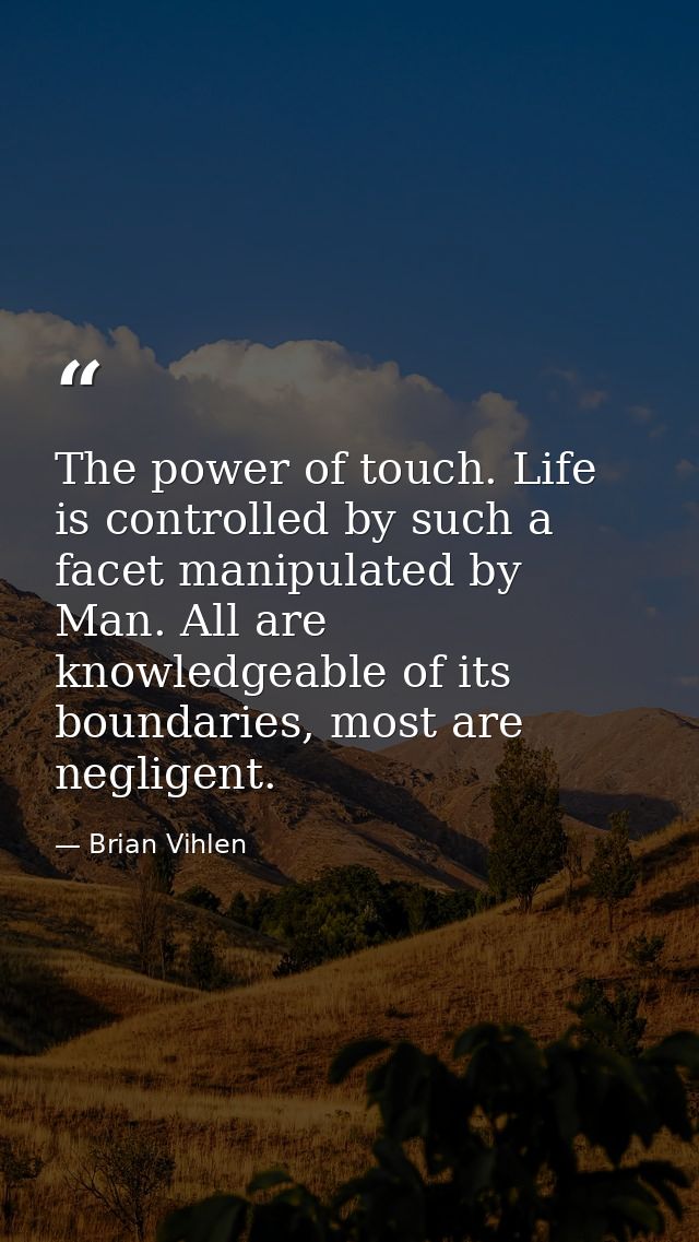 The power of touch. Life is controlled by such a facet manipulated by Man. All are knowledgeable of its boundaries, most — Brian Vihlen