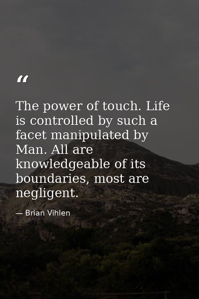 The power of touch. Life is controlled by such a facet manipulated by Man. All are knowledgeable of its boundaries, most — Brian Vihlen