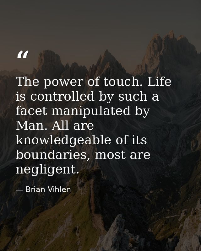 The power of touch. Life is controlled by such a facet manipulated by Man. All are knowledgeable of its boundaries, most — Brian Vihlen
