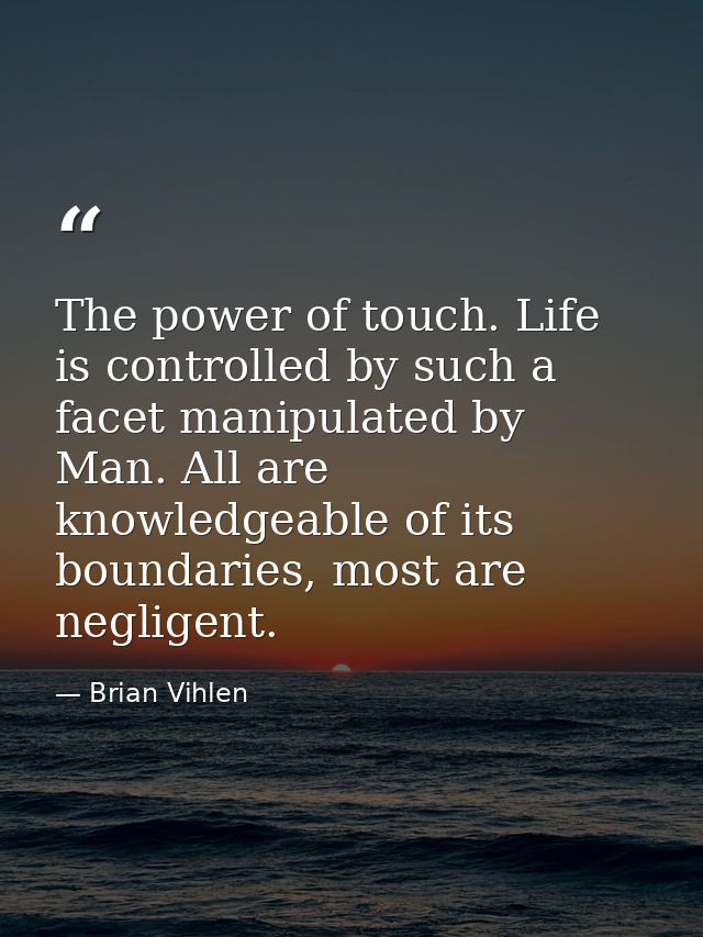 The power of touch. Life is controlled by such a facet manipulated by Man. All are knowledgeable of its boundaries, most — Brian Vihlen