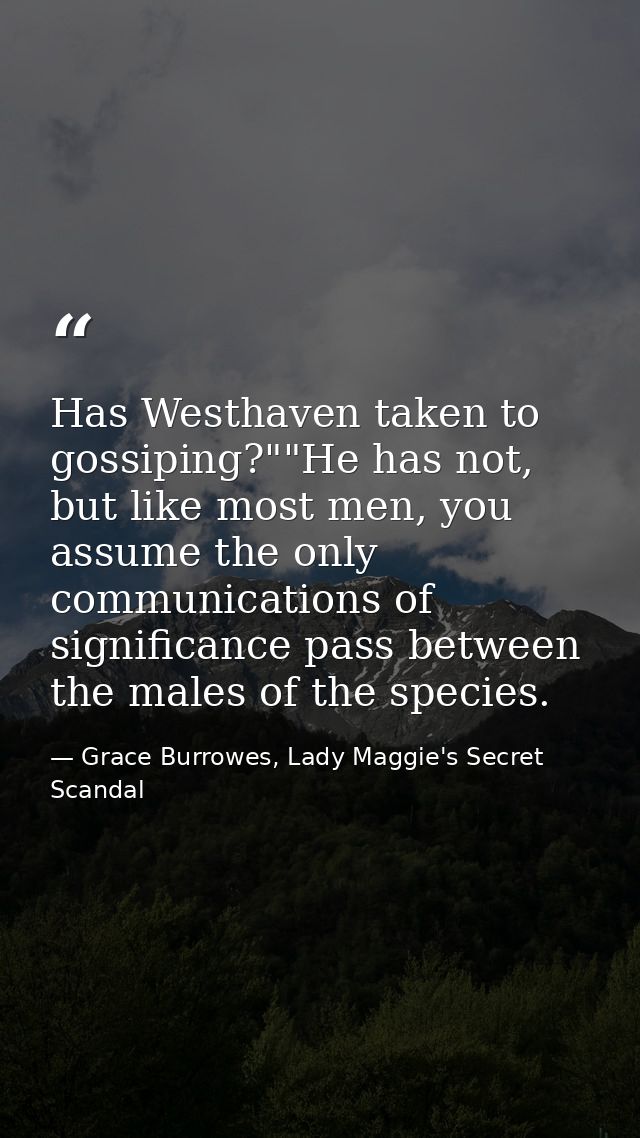 Has Westhaven taken to gossiping?""He has not, but like most men, you assume the only communications of significance pas — Grace Burrowes, Lady Maggie's Secret Scandal