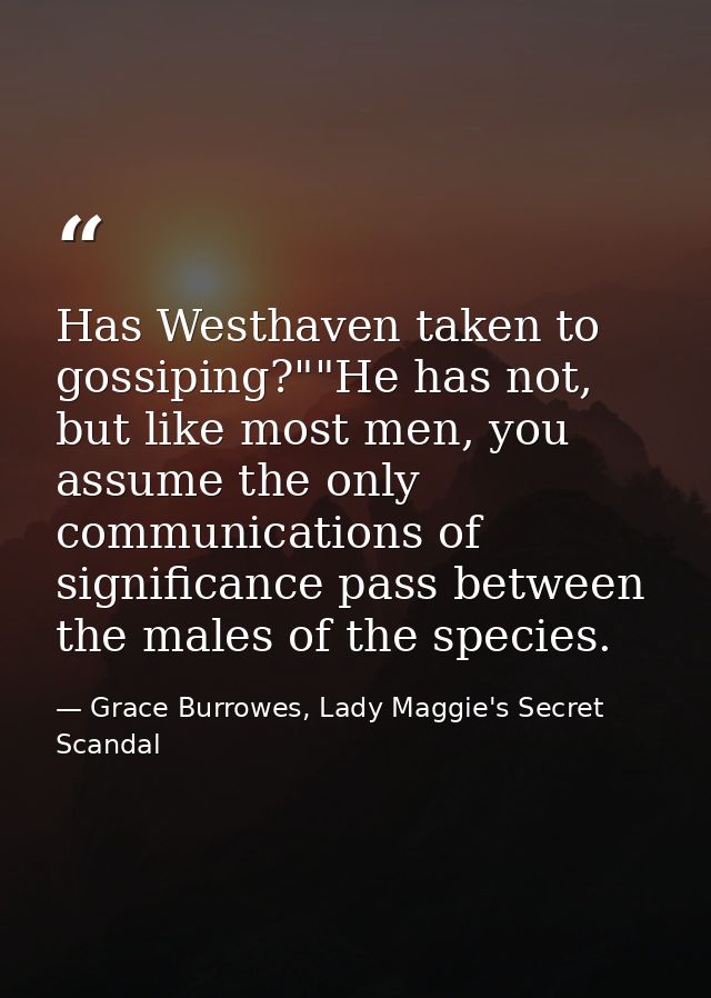 Has Westhaven taken to gossiping?""He has not, but like most men, you assume the only communications of significance pas — Grace Burrowes, Lady Maggie's Secret Scandal