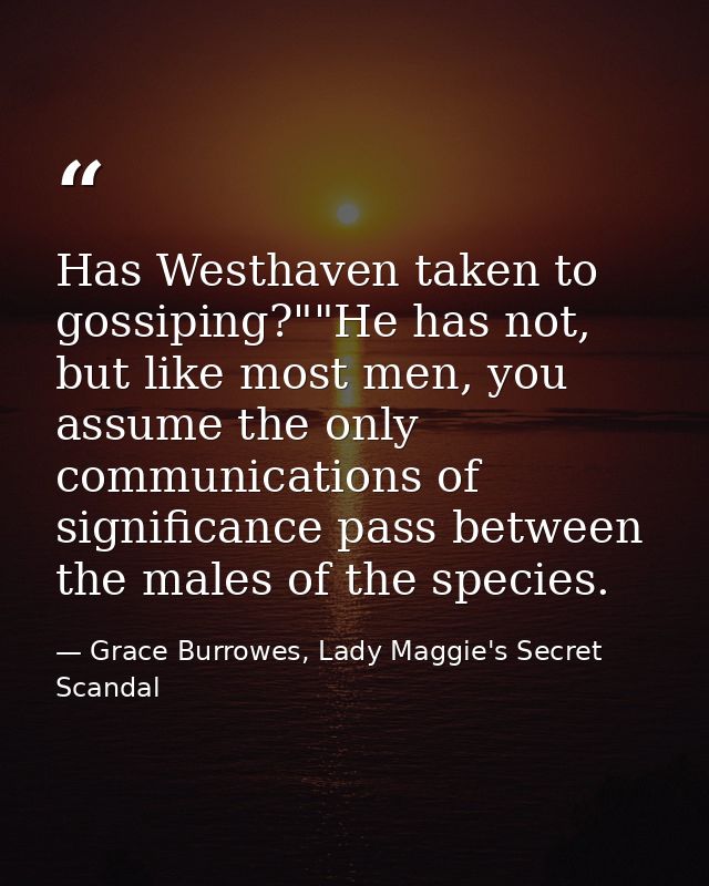 Has Westhaven taken to gossiping?""He has not, but like most men, you assume the only communications of significance pas — Grace Burrowes, Lady Maggie's Secret Scandal